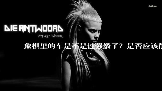 象棋里的车是不是过强级了？是否应该削弱一下?