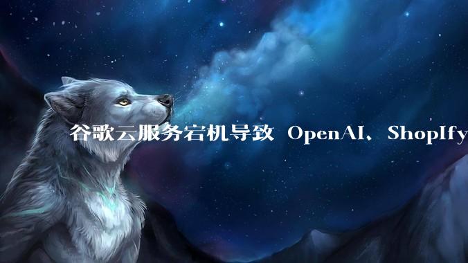 谷歌云服务宕机导致 OpenAI、Shopify 等服务中断，此次宕机的具体技术原因是什么？