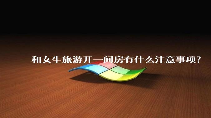 和女生旅游开一间房有什么注意事项？