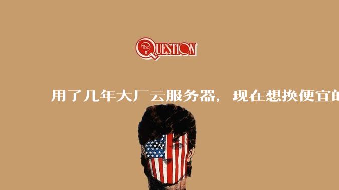 用了几年大厂云服务器，现在想换便宜的，有推荐的吗?