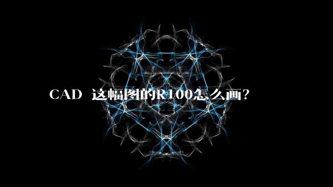 CAD 这幅图的R100怎么画？