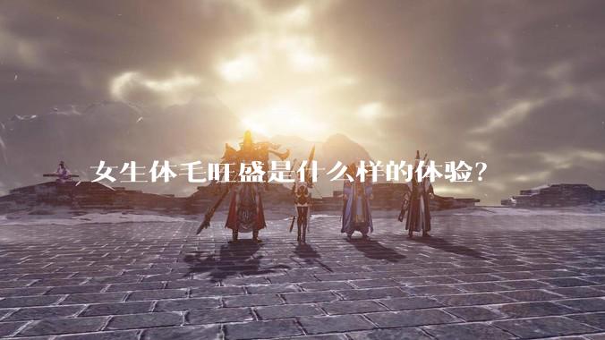 女生体毛旺盛是什么样的体验？