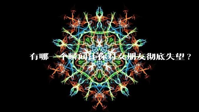 有哪一个瞬间让你对女朋友彻底失望?