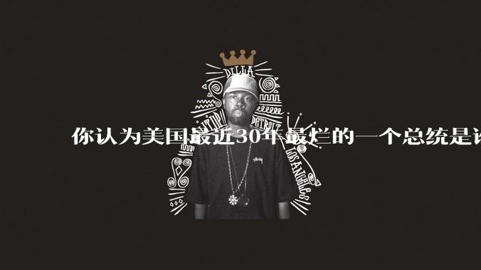 你认为美国最近30年最烂的一个总统是谁？