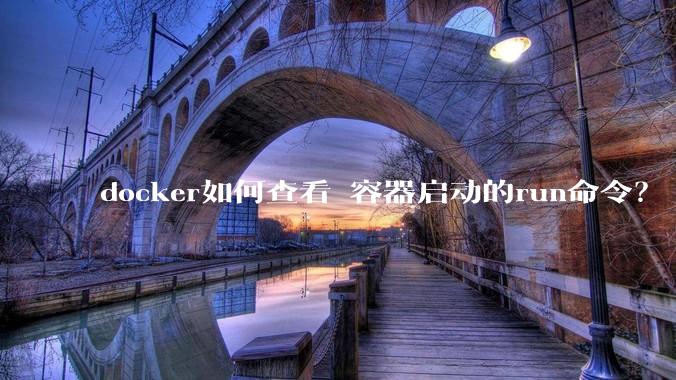 docker如何查看 容器启动的run命令？