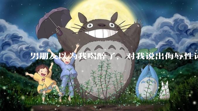 男朋友以为我喝醉了，对我说出侮辱性词汇，我该怎么办？
