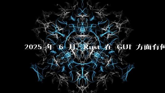 2025 年 6 月，Rust 在 GUI 方面有何大的进展? 你最看好哪个框架?