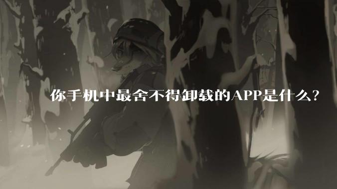 你手机中最舍不得卸载的APP是什么？